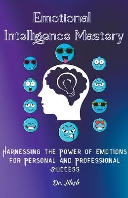 Emotional Intelligence Mastery: Harnessing the Power of Emotions for Personal and Professional Success - Jilesh - cover