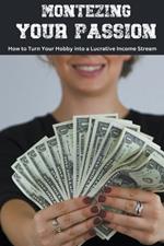 Monetizing Your Passion: How to Turn Your Hobby into a Lucrative Income Stream