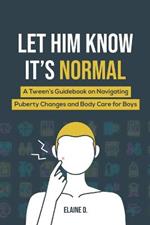 Let Him Know It's Normal: A Tween's Guidebook on Navigating Puberty Changes and Body Care for Boys