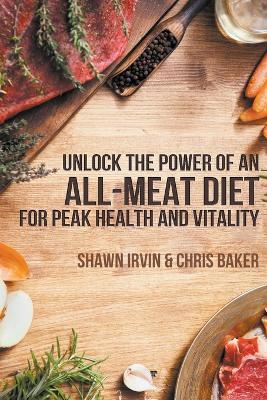 Unlock the Power of an All-Meat Diet for Peak Health and Vitality - Shawn Irvin,Chris Baker - cover