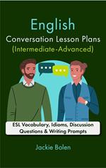 English Conversation Lesson Plans (Intermediate-Advanced): ESL Vocabulary, Idioms, Discussion Questions & Writing Prompts