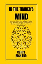 In the Trader's Mind: Learn to Think Like a Real Trader and Manage Money Profitably to Generate Wealth and Live in Abundance