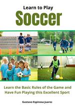 Learn to Play Soccer Learn the Basic Rules of the Game and Have Fun Playing This Excellent Sport