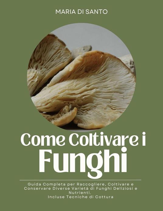 Come Coltivare i Funghi: Guida Completa per Raccogliere, Coltivare e Conservare Diverse Varietà di Funghi Deliziosi e Nutrienti. Incluse Tecniche di Cottura - Maria Di Santo - ebook