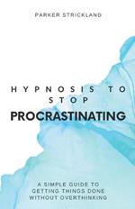 Hypnosis to Stop Procrastinating: A Simple Guide to Getting Things Done Without Overthinking