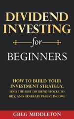 Dividend Investing for Beginners: How to Build Your Investment Strategy, Find The Best Dividend Stocks to Buy, and Generate Passive Income