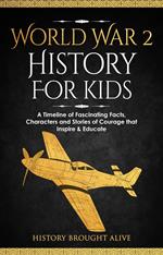 World War 2 History For Kids: A Timeline of Fascinating Facts, Characters and Stories of Courage that Inspire & Educate
