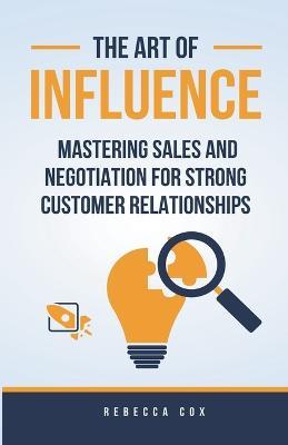 The Art of Influence: Mastering Sales and Negotiation for Strong Customer Relationships - Rebecca Cox - cover