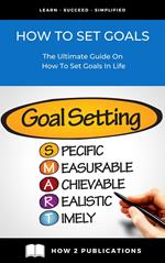 How To Set Goals – The Ultimate Guide On How To Set Goals In Life