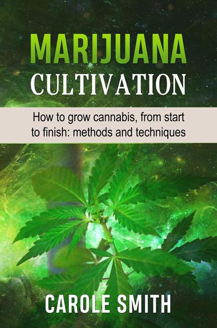 Marijuana Cultivation: How to Grow Cannabis, From Start to Finish: Methods and Techniques