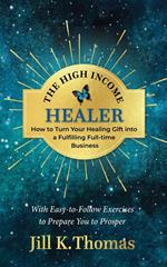 The High Income Healer; How to turn your healing gift into a fulfilling full-time business