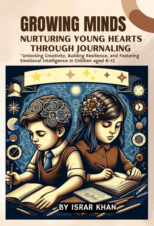 Growing Minds: Nurturing Young Hearts through Journaling ,Unlocking Creativity, Building Resilience, and Fostering Emotional Intelligence in Children aged 6-12