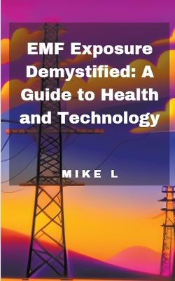 EMF Exposure Demystified: A Guide to Health and Technology - Mike L - cover