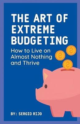 The Art of Extreme Budgeting: How to Live on Almost Nothing and Thrive - Sergio Rijo - cover