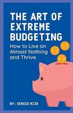 The Art of Extreme Budgeting: How to Live on Almost Nothing and Thrive