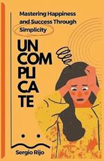 Uncomplicate: Mastering Happiness and Success Through Simplicity