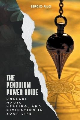 The Pendulum Power Guide: Unleash Magic, Healing, and Divination in Your Life - Sergio Rijo - cover
