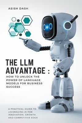 The LLM Advantage: How to Unlock the Power of Language Models for Business Success - Asish Dash - cover