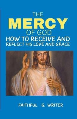 The Mercy of God: How to Receive and Reflect His Love and Grace - Faithful G Writer - cover