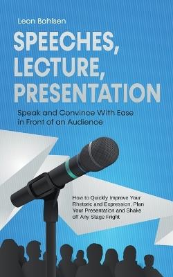 Speeches, Lecture, Presentation: Speak and Convince With Ease in Front of an Audience - How to Quickly Improve Your Rhetoric and Expression, Plan Your Presentation and Shake off Any Stage Fright - Leon Bahlsen - cover