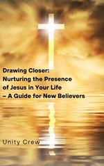 Drawing Closer: Nurturing the Presence of Jesus in Your Life – A Guide for New Believers