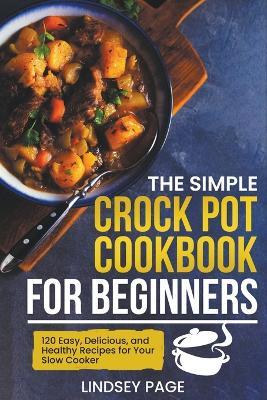 The Simple Crock Pot Cookbook for Beginners: 120 Easy, Delicious, and Healthy Recipes for Your Slow Cooker - Lindsey Page - cover