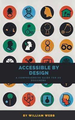 Accessible by Design: A Comprehensive Guide to UX Accessibility for Designers - William Webb - cover