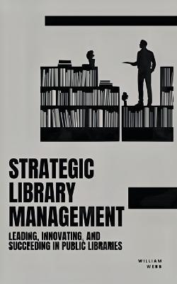 Strategic Library Management: Leading, Innovating, and Succeeding in Public Libraries - William Webb - cover