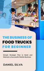 The Business of Food Trucks for Beginner: Simple Strategic Plan to Build and Maintain a Successful Mobile Business