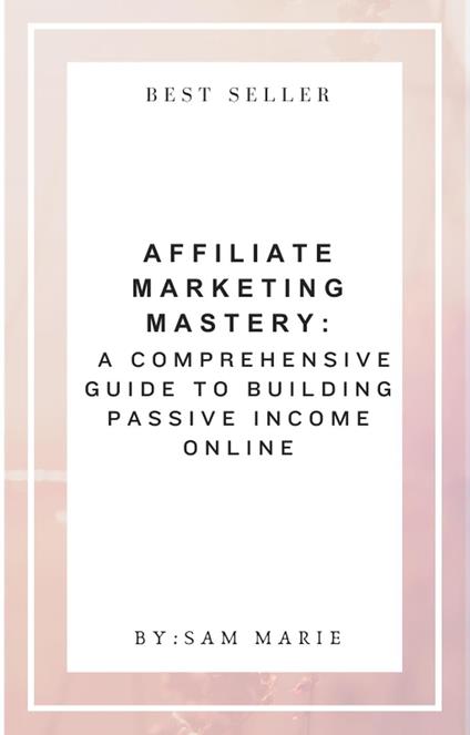 Affiliate Marketing Mastery: A Comprehensive Guide to Building Passive Income Online