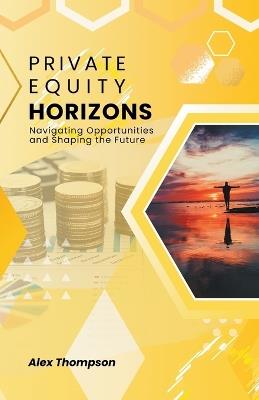 Private Equity Horizons: Navigating Opportunities and Shaping the Future - Alex Thompson - cover