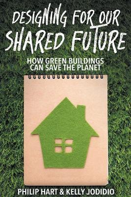 Designing for our Shared Future: how Green Buildings can Save the Planet - Philip Hart,Kelly Jodidio - cover
