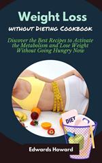 Weight Loss Without Dieting Cookbook: Discover the Best Recipes to Activate the Metabolism and Lose Weight Without Going Hungry Now