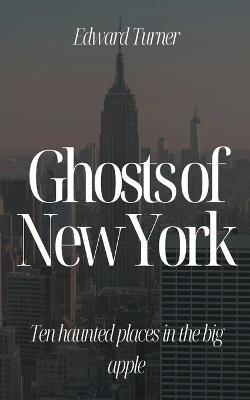 Ghosts of New York: Ten Haunted Places in The Big Apple - Edward Turner - cover