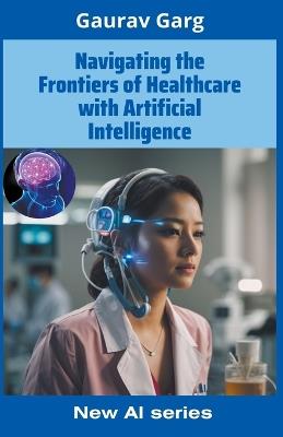 Navigating the Frontiers of Healthcare with Artificial Intelligence - Gaurav Garg - cover