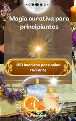 Magia curativa para principiantes: 150 hechizos para salud radiante