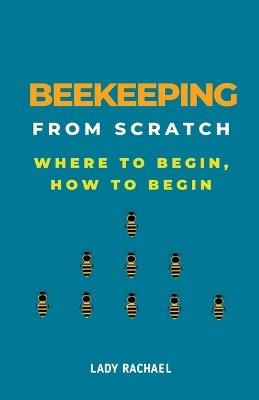 Beekeeping From Scratch: Where To Begin, How To Begin - Lady Rachael - cover