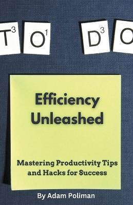 Efficiency Unleashed: Mastering Productivity Tips and Hacks for Success - Adam Poliman - cover