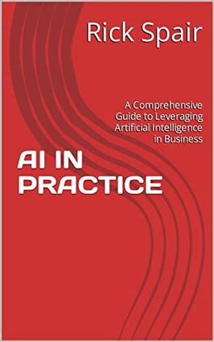 AI in Practice: A Comprehensive Guide to Leveraging Artificial Intelligence in Business