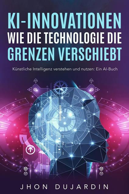 KI-Innovationen: Wie die Technologie die Grenzen verschiebt Künstliche Intelligenz verstehen und nutzen: Ein AI-Buch