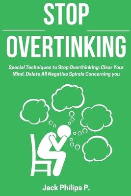 Stop Overthinking: Special Techniques to Stop Overthinking: Clear Your Mind, Delete All Negative Spirals Concerning you - Jack Philips P - cover