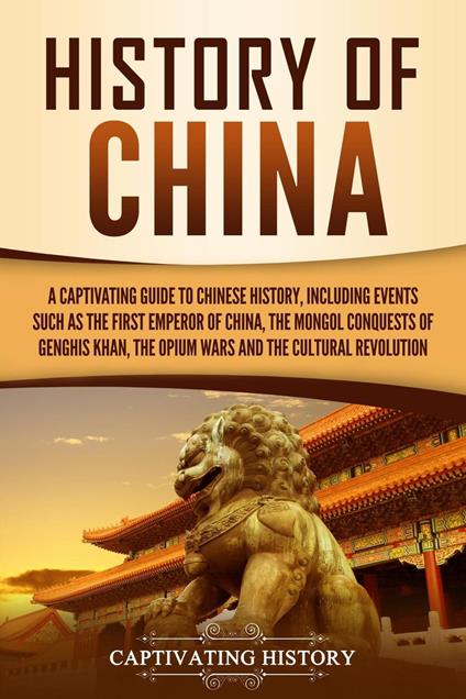 History of China: A Captivating Guide to Chinese History, Including Events Such as the First Emperor of China, the Mongol Conquests of Genghis Khan, the Opium Wars, and the Cultural Revolution