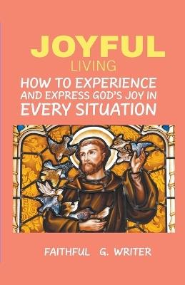 Joyful Living: How To Experience And Express God's Joy In Every Situation - Faithful G Writer - cover