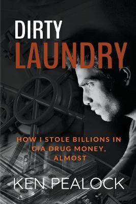 Dirty Laundry: How I Stole Billions in CIA Drug Money, Almost - Ken Pealock - cover