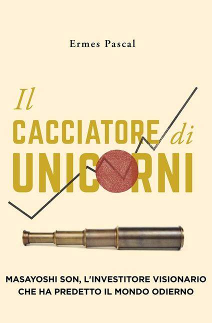 Il Cacciatore Di Unicorni: Masayoshi Son, L'Investitore Visionario Che Ha Predetto Il Mondo Odierno - Ermes Pascal - ebook