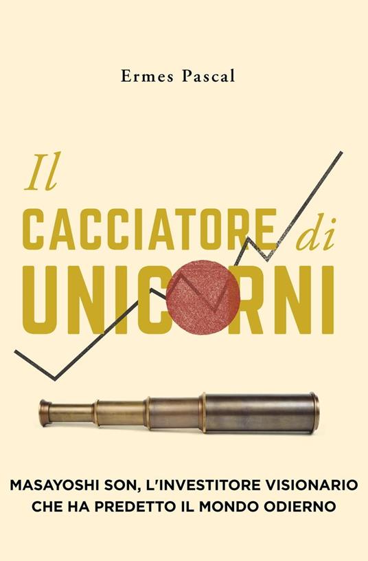 Il Cacciatore Di Unicorni: Masayoshi Son, L'Investitore Visionario Che Ha Predetto Il Mondo Odierno - Ermes Pascal - ebook