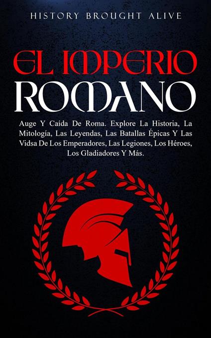 EL IMPERIO ROMANO: Auge Y Caída De Roma. Explora La Historia, La Mitología, Las Leyendas, Las Batallas Épicas Y Las Vidas De Los Emperadores, Las Legiones, Los Héroes, Los Gladiadores Y Más