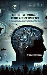 Cognitive Warfare in the Age of Unpeace: Strategies, Defenses, and the New Battlefield of the Mind