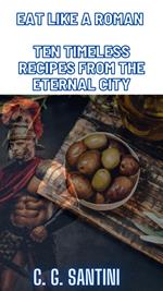 Eat like a Roman Ten Timeless Recipes from the Eternal City