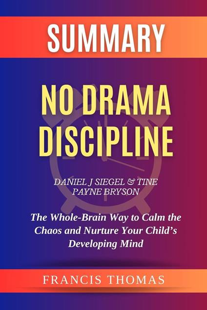 Summary of No Drama Discipline by Daniel J Siegel and Tine Payne Bryson:The Whole-Brain Way to Calm the Chaos and Nurture Your Child’s Developing Mind